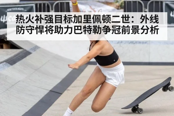 热火补强目标加里佩顿二世：外线防守悍将助力巴特勒争冠前景分析