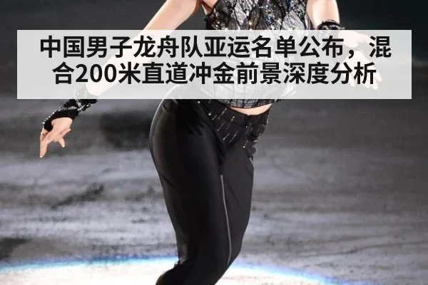 中国男子龙舟队亚运名单公布，混合200米直道冲金前景深度分析