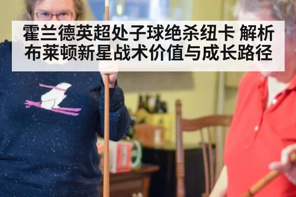 霍兰德英超处子球绝杀纽卡 解析布莱顿新星战术价值与成长路径