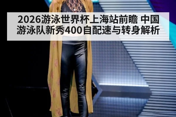 2026游泳世界杯上海站前瞻 中国游泳队新秀400自配速与转身解析
