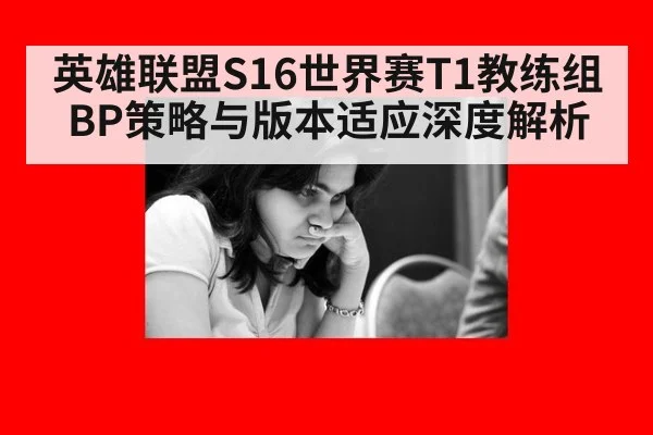 英雄联盟S16世界赛T1教练组BP策略与版本适应深度解析