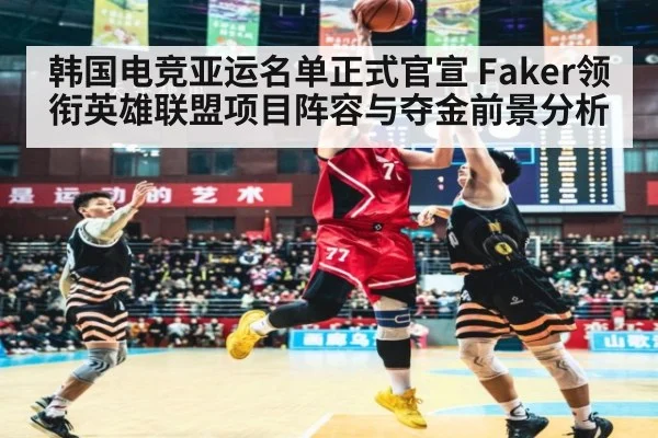 韩国电竞亚运名单正式官宣 Faker领衔英雄联盟项目阵容与夺金前景分析