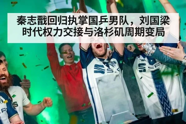 秦志戬回归执掌国乒男队，刘国梁时代权力交接与洛杉矶周期变局