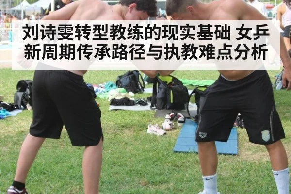 刘诗雯转型教练的现实基础 女乒新周期传承路径与执教难点分析