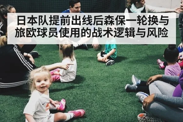 日本队提前出线后森保一轮换与旅欧球员使用的战术逻辑与风险